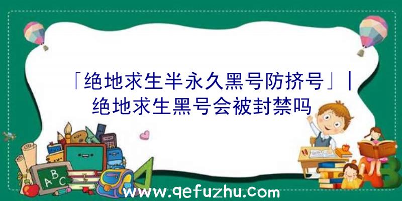 「绝地求生半永久黑号防挤号」|绝地求生黑号会被封禁吗